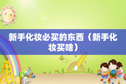 新手化妆必买的东西（新手化妆买啥）