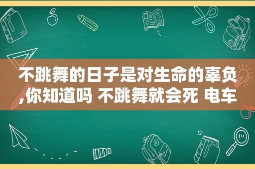 不跳舞的日子是对生命的辜负,你知道吗 不跳舞就会死 电车里的那个人也是