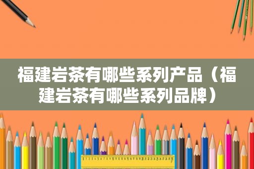 福建岩茶有哪些系列产品（福建岩茶有哪些系列品牌）