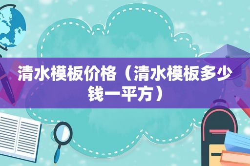 清水模板价格（清水模板多少钱一平方）