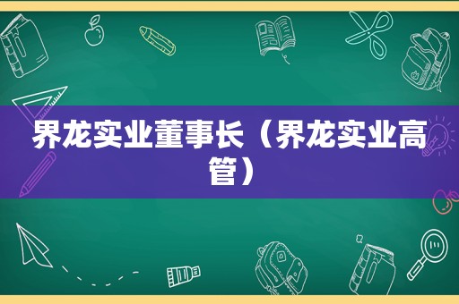 界龙实业董事长（界龙实业高管）