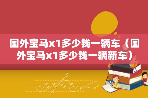 国外宝马x1多少钱一辆车（国外宝马x1多少钱一辆新车）
