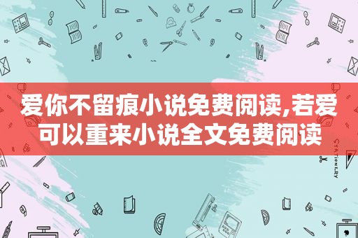 爱你不留痕小说免费阅读,若爱可以重来小说全文免费阅读