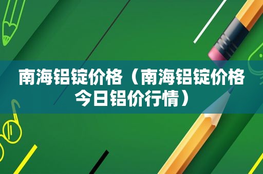 南海铝锭价格（南海铝锭价格今日铝价行情）