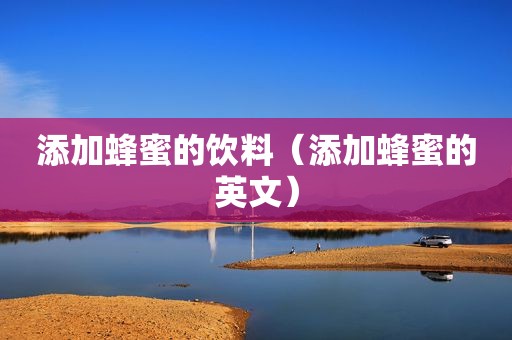添加蜂蜜的饮料（添加蜂蜜的英文）