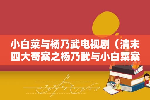 小白菜与杨乃武电视剧（清末四大奇案之杨乃武与小白菜案英语）