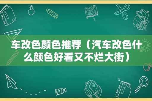 车改色颜色推荐（汽车改色什么颜色好看又不烂大街）