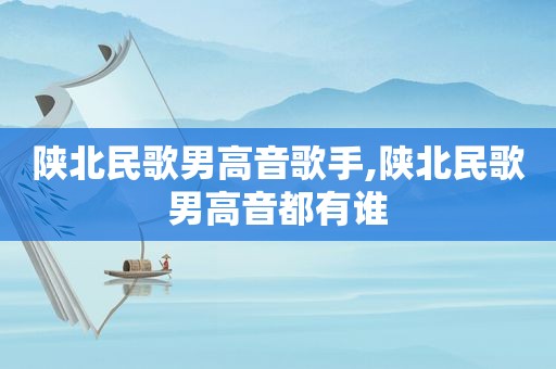 陕北民歌男高音歌手,陕北民歌男高音都有谁