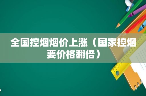 全国控烟烟价上涨（国家控烟要价格翻倍）
