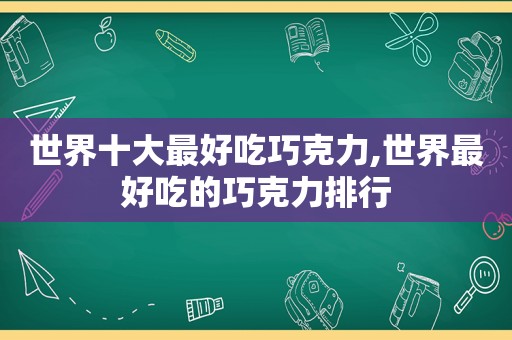 世界十大最好吃巧克力,世界最好吃的巧克力排行