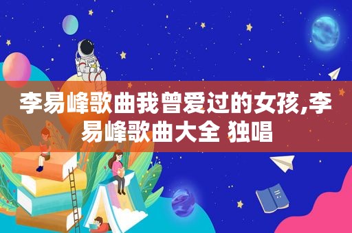 李易峰歌曲我曾爱过的女孩,李易峰歌曲大全 独唱