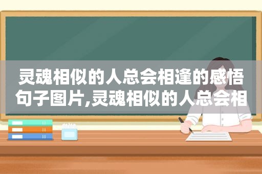 灵魂相似的人总会相逢的感悟句子图片,灵魂相似的人总会相逢的感悟句子怎么写