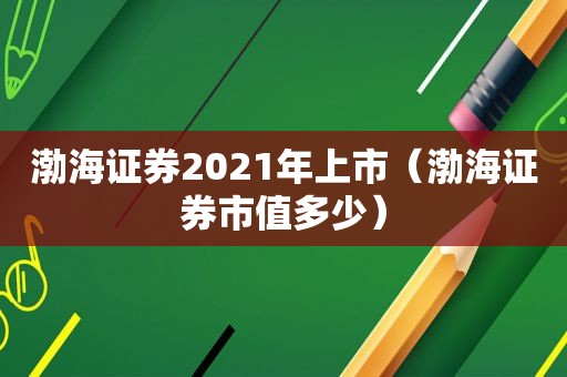 渤海证券2021年上市（渤海证券市值多少）