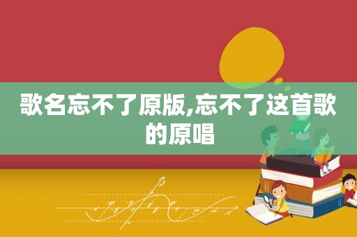 歌名忘不了原版,忘不了这首歌的原唱