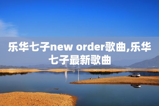 乐华七子new order歌曲,乐华七子最新歌曲