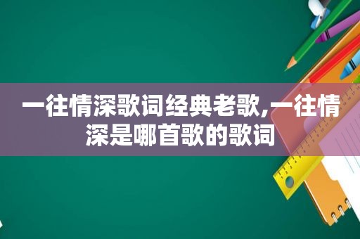 一往情深歌词经典老歌,一往情深是哪首歌的歌词