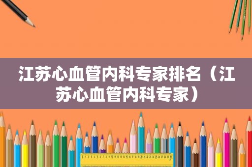江苏心血管内科专家排名（江苏心血管内科专家）
