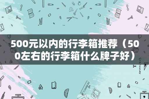 500元以内的行李箱推荐（500左右的行李箱什么牌子好）