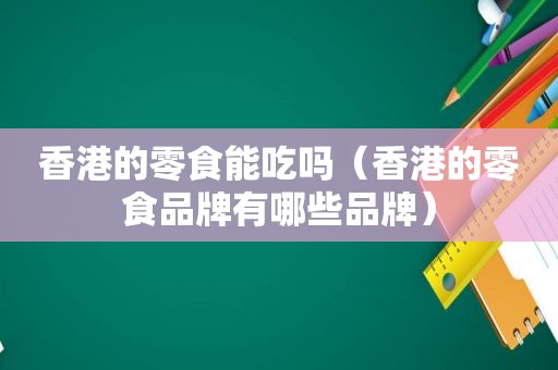 香港的零食能吃吗（香港的零食品牌有哪些品牌）