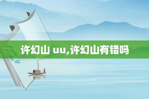 许幻山 uu,许幻山有错吗