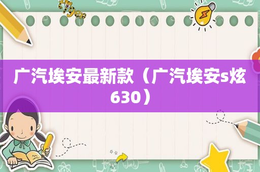 广汽埃安最新款（广汽埃安s炫630）