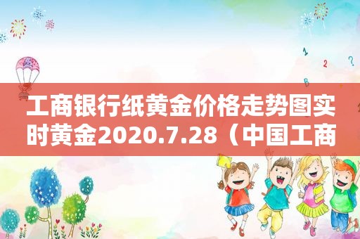 工商银行纸黄金价格走势图实时黄金2020.7.28（中国工商银行纸黄金价格实时走势图）