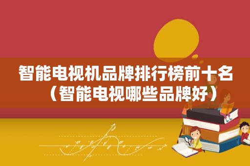 智能电视机品牌排行榜前十名（智能电视哪些品牌好）