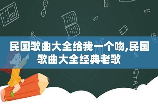 民国歌曲大全给我一个吻,民国歌曲大全经典老歌