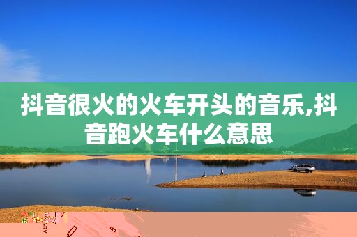 抖音很火的火车开头的音乐,抖音跑火车什么意思