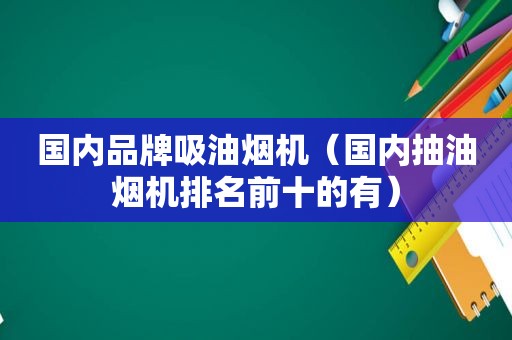 国内品牌吸油烟机（国内抽油烟机排名前十的有）