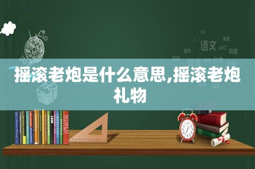 摇滚老炮是什么意思,摇滚老炮 礼物