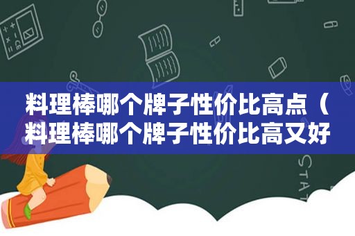料理棒哪个牌子性价比高点（料理棒哪个牌子性价比高又好用）