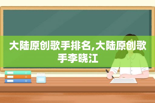 大陆原创歌手排名,大陆原创歌手李晓江