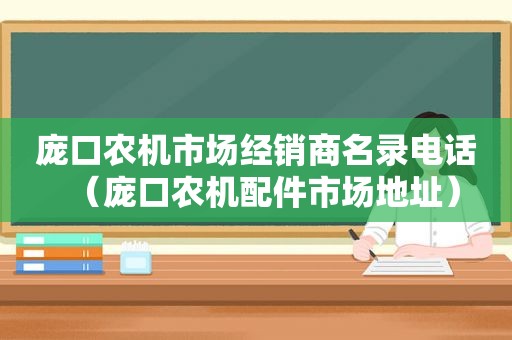 庞口农机市场经销商名录电话（庞口农机配件市场地址）
