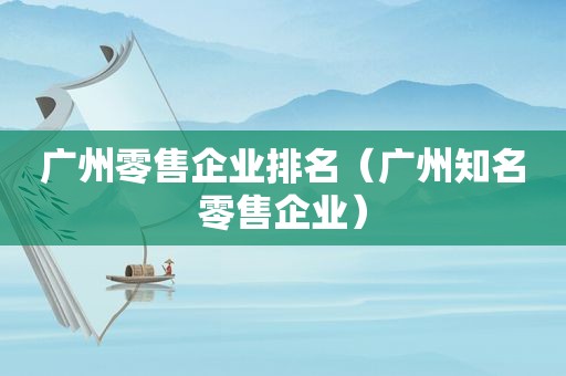 广州零售企业排名（广州知名零售企业）