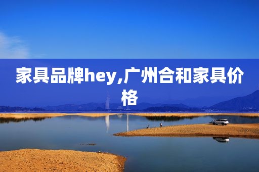 家具品牌hey,广州合和家具价格