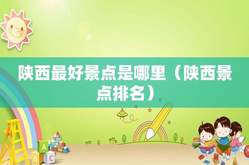 陕西最好景点是哪里（陕西景点排名）