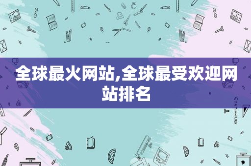 全球最火网站,全球最受欢迎网站排名