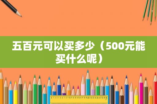五百元可以买多少（500元能买什么呢）