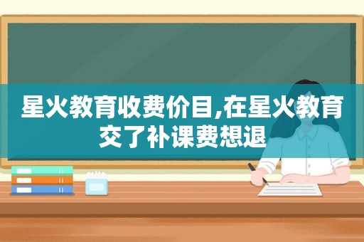 星火教育收费价目,在星火教育交了补课费想退