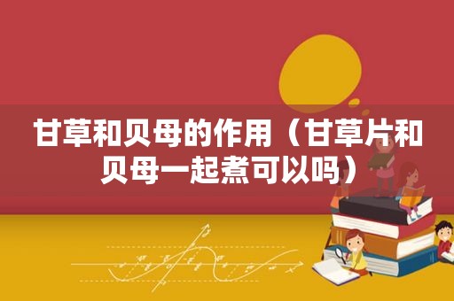 甘草和贝母的作用（甘草片和贝母一起煮可以吗）