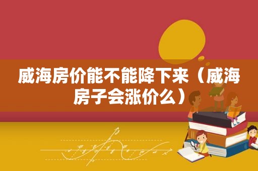 威海房价能不能降下来（威海房子会涨价么）