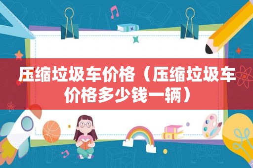 压缩垃圾车价格（压缩垃圾车价格多少钱一辆）