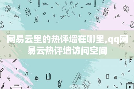 网易云里的热评墙在哪里,qq网易云热评墙访问空间