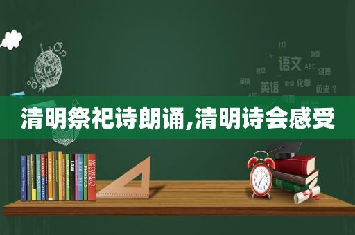 清明祭祀诗朗诵,清明诗会感受