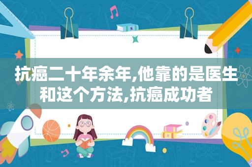 抗癌二十年余年,他靠的是医生和这个方法,抗癌成功者
