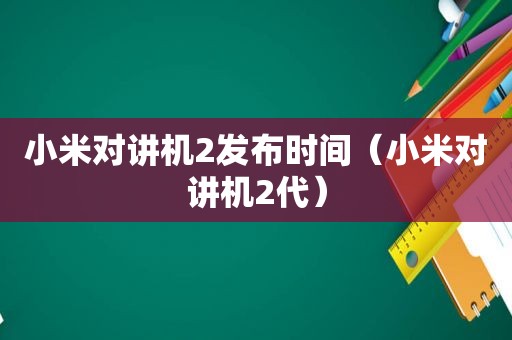 小米对讲机2发布时间（小米对讲机2代）