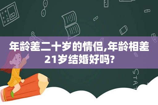 年龄差二十岁的情侣,年龄相差21岁结婚好吗?