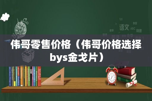 伟哥零售价格（伟哥价格选择bys金戈片）