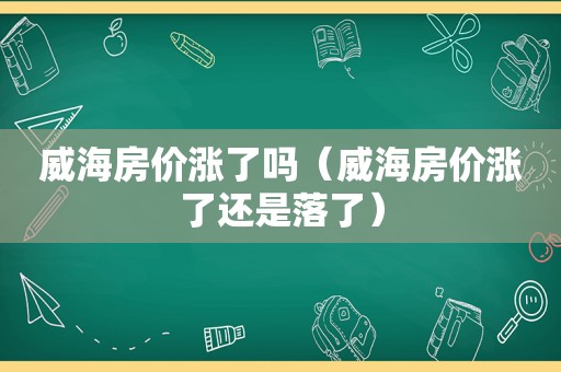 威海房价涨了吗（威海房价涨了还是落了）